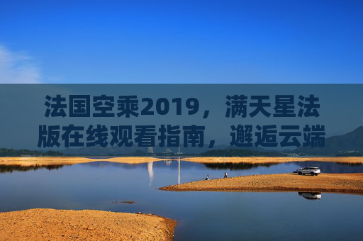 法国空乘2019，满天星法版在线观看指南，邂逅云端浪漫与职业风采，法国空乘2019满天星法版在线观看指南，邂逅云端浪漫与职业风采