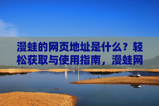 漫蛙的网页地址是什么?轻松获取与使用指南,漫蛙网页地址获取与使用指南 漫蛙的网页地址是什么?轻松获取与使用指南,漫蛙网页地址获取与使用指南