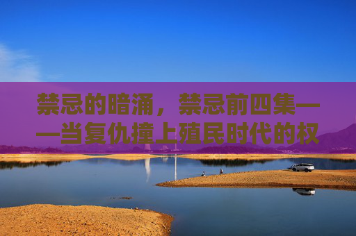 禁忌的暗涌，禁忌前四集——当复仇撞上殖民时代的权力迷宫，禁忌暗涌，复仇与殖民时代的权力迷宫