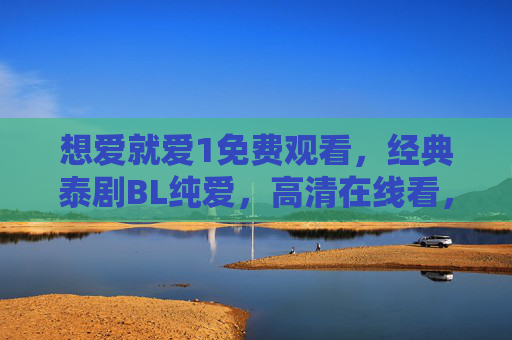 想爱就爱1免费观看,经典泰剧BL纯爱,高清在线看,想爱就爱1,经典泰剧BL纯爱免费高清在线看 想爱就爱1免费观看,经典泰剧BL纯爱,高清在线看,想爱就爱1,经典泰剧BL纯爱免费高清在线看