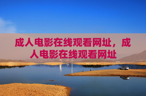 成人电影在线观看网址,成人电影在线观看网址 成人电影在线观看网址,成人电影在线观看网址