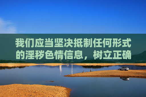 我们应当坚决抵制任何形式的淫秽色情信息,树立正确的价值观,自觉遵守法律法规,共同营造健康、清朗的网络空间和社会环境。如果发现相关违法行为,请及时向公安机关举报,维护自身和社会的合法权益,坚决抵制淫秽色情 共护清朗网络 我们应当坚决抵制任何形式的淫秽色情信息,树立正确的价值观,自觉遵守法律法规,共同营造健康、清朗的网络空间和社会环境。如果发现相关违法行为,请及时向公安机关举报,维护自身和社会的合法权益,坚决抵制淫秽色情 共护清朗网络