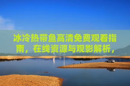 冰冷热带鱼高清免费观看指南,在线资源与观影解析,冰冷热带鱼高清免费观看指南,在线资源与观影解析 冰冷热带鱼高清免费观看指南,在线资源与观影解析,冰冷热带鱼高清免费观看指南,在线资源与观影解析