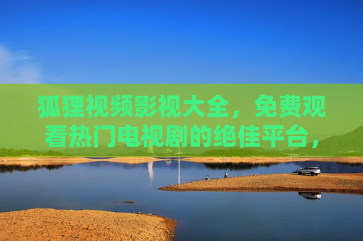 狐狸视频影视大全,免费观看热门电视剧的绝佳平台,狐狸视频影视大全,免费观看热门电视剧的绝佳平台 狐狸视频影视大全,免费观看热门电视剧的绝佳平台,狐狸视频影视大全,免费观看热门电视剧的绝佳平台