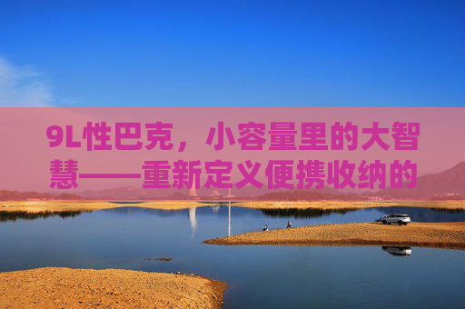9L性巴克，小容量里的大智慧——重新定义便携收纳的实用哲学，9L性巴克，小容量里的大智慧，重新定义便携收纳实用哲学