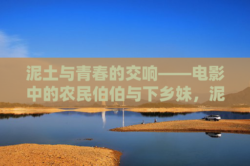 泥土与青春的交响——电影中的农民伯伯与下乡妹,泥土青春交响,电影中的农民伯伯与下乡妹 泥土与青春的交响——电影中的农民伯伯与下乡妹,泥土青春交响,电影中的农民伯伯与下乡妹