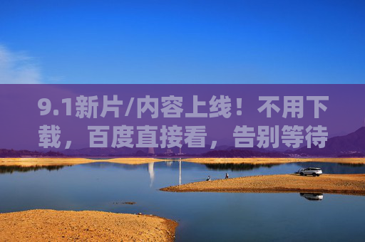 9.1新片/内容上线!不用下载,百度直接看,告别等待畅享便捷观影,1新片上线!百度免下载直接看,畅享便捷观影 9.1新片/内容上线!不用下载,百度直接看,告别等待畅享便捷观影,1新片上线!百度免下载直接看,畅享便捷观影