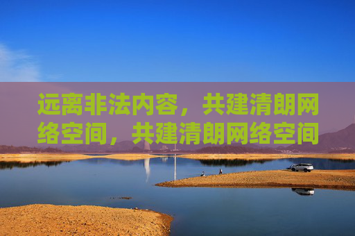 远离非法内容,共建清朗网络空间,共建清朗网络空间 远离非法内容,共建清朗网络空间,共建清朗网络空间