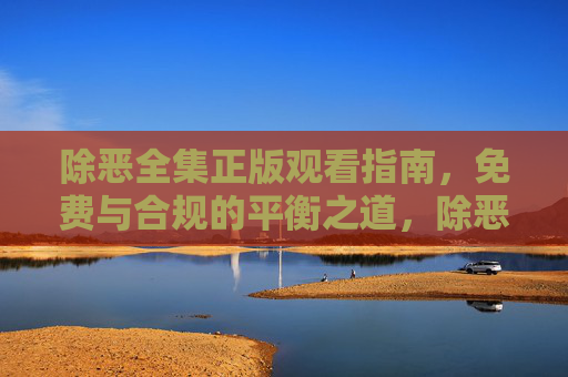 除恶全集正版观看指南,免费与合规的平衡之道,除恶全集正版观看指南,免费与合规的平衡之道 除恶全集正版观看指南,免费与合规的平衡之道,除恶全集正版观看指南,免费与合规的平衡之道