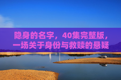 隐身的名字,40集完整版,一场关于身份与救赎的悬疑史诗,隐身的名字,身份与救赎的悬疑史诗 隐身的名字,40集完整版,一场关于身份与救赎的悬疑史诗,隐身的名字,身份与救赎的悬疑史诗