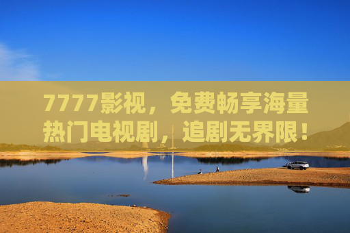 7777影视,免费畅享海量热门电视剧,追剧无界限!7777影视,免费畅享海量热门剧,追剧无界限 7777影视,免费畅享海量热门电视剧,追剧无界限!7777影视,免费畅享海量热门剧,追剧无界限