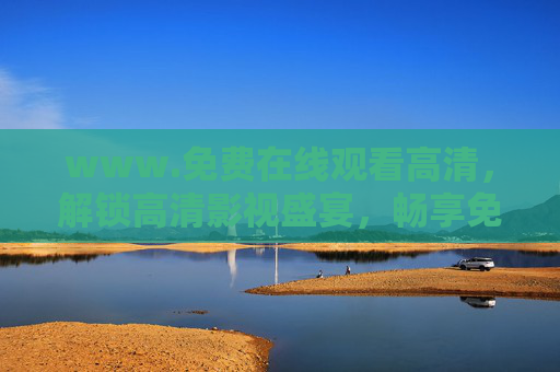 www.免费在线观看高清,解锁高清影视盛宴,畅享免费观影新体验,免费高清观影新体验 www.免费在线观看高清,解锁高清影视盛宴,畅享免费观影新体验,免费高清观影新体验