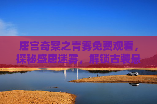 唐宫奇案之青雾免费观看,探秘盛唐迷雾,解锁古装悬疑盛宴,唐宫奇案之青雾,探秘盛唐迷雾,古装悬疑盛宴 唐宫奇案之青雾免费观看,探秘盛唐迷雾,解锁古装悬疑盛宴,唐宫奇案之青雾,探秘盛唐迷雾,古装悬疑盛宴