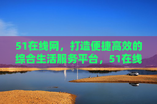 51在线网,打造便捷高效的综合生活服务平台,51在线网,便捷高效的综合生活服务平台 51在线网,打造便捷高效的综合生活服务平台,51在线网,便捷高效的综合生活服务平台