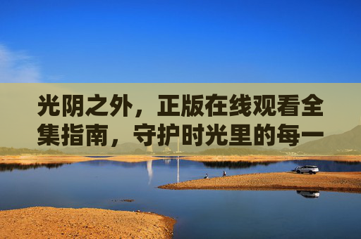 光阴之外,正版在线观看全集指南,守护时光里的每一帧精彩,光阴之外正版观看指南,守护时光里的每一帧精彩 光阴之外,正版在线观看全集指南,守护时光里的每一帧精彩,光阴之外正版观看指南,守护时光里的每一帧精彩