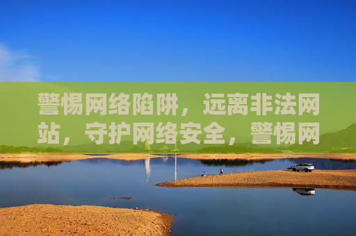警惕网络陷阱,远离非法网站,守护网络安全,警惕网络陷阱,守护网络安全 警惕网络陷阱,远离非法网站,守护网络安全,警惕网络陷阱,守护网络安全