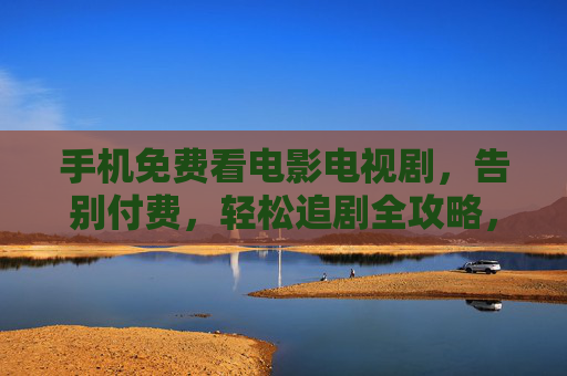 手机免费看电影电视剧,告别付费,轻松追剧全攻略,手机免费追剧全攻略 手机免费看电影电视剧,告别付费,轻松追剧全攻略,手机免费追剧全攻略