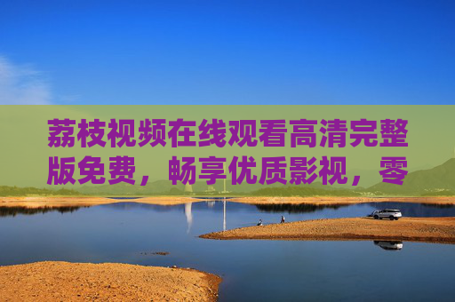 荔枝视频在线观看高清完整版免费,畅享优质影视,零门槛追剧新体验,荔枝视频,高清免费完整版,零门槛畅享追剧新体验 荔枝视频在线观看高清完整版免费,畅享优质影视,零门槛追剧新体验,荔枝视频,高清免费完整版,零门槛畅享追剧新体验