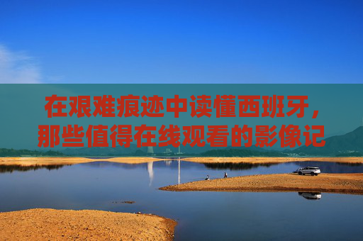 在艰难痕迹中读懂西班牙,那些值得在线观看的影像记忆,影像记忆中的艰难痕迹,在线读懂西班牙 在艰难痕迹中读懂西班牙,那些值得在线观看的影像记忆,影像记忆中的艰难痕迹,在线读懂西班牙