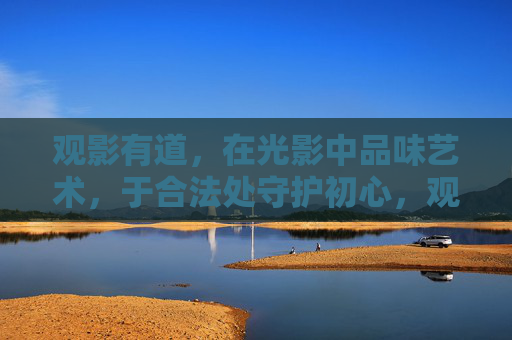 观影有道,在光影中品味艺术,于合法处守护初心,观影有道,光影品艺,合法守初心 观影有道,在光影中品味艺术,于合法处守护初心,观影有道,光影品艺,合法守初心