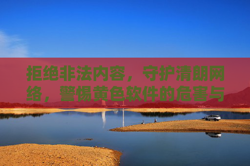 拒绝非法内容,守护清朗网络,警惕黄色软件的危害与法律底线,守护清朗网络,警惕黄色软件危害与法律底线 拒绝非法内容,守护清朗网络,警惕黄色软件的危害与法律底线,守护清朗网络,警惕黄色软件危害与法律底线