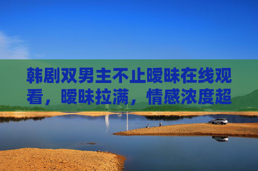 韩剧双男主不止暧昧在线观看，暧昧拉满，情感浓度超标，这剧上头了！韩剧双男主暧昧拉满，情感浓度超标上头！