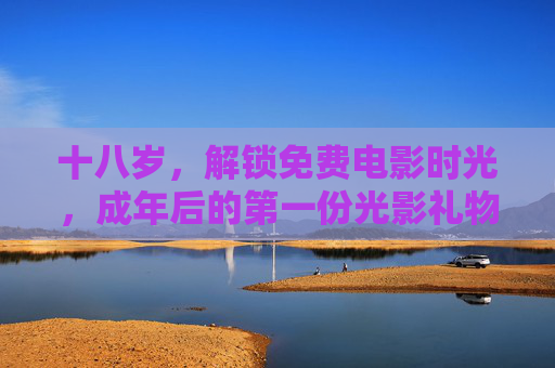 十八岁，解锁免费电影时光，成年后的第一份光影礼物，十八岁成年礼，解锁免费电影时光