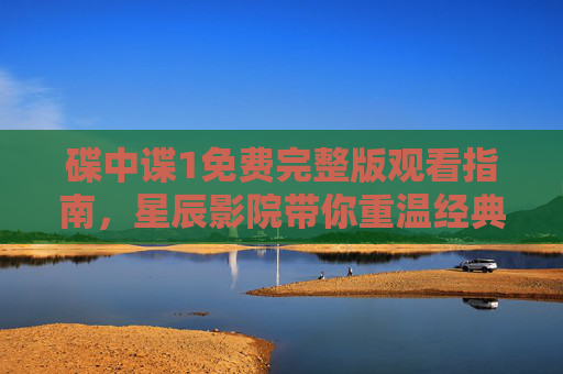 碟中谍1免费完整版观看指南,星辰影院带你重温经典特工传奇,星辰影院碟中谍1免费观看指南,重温经典特工传奇 碟中谍1免费完整版观看指南,星辰影院带你重温经典特工传奇,星辰影院碟中谍1免费观看指南,重温经典特工传奇