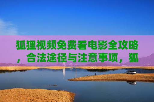狐狸视频免费看电影全攻略,合法途径与注意事项,狐狸视频免费看电影合法攻略,途径与注意事项 狐狸视频免费看电影全攻略,合法途径与注意事项,狐狸视频免费看电影合法攻略,途径与注意事项