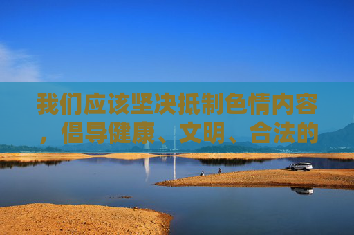 我们应该坚决抵制色情内容，倡导健康、文明、合法的网络生活方式。 如果你感到孤独、压力过大或对两性关系有困惑，建议通过以下积极方式寻求帮助，抵制色情，倡导健康文明网络生活，积极寻求正向帮助