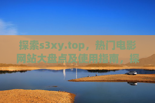 探索s3xy.top,热门电影网站大盘点及使用指南,探索s3xy.top,热门电影网站大盘点及使用指南 探索s3xy.top,热门电影网站大盘点及使用指南,探索s3xy.top,热门电影网站大盘点及使用指南