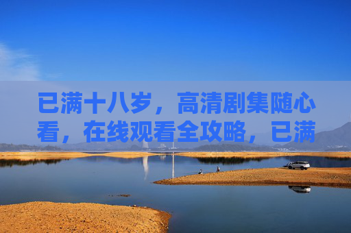 已满十八岁,高清剧集随心看,在线观看全攻略,已满十八岁,高清剧集在线观看全攻略 已满十八岁,高清剧集随心看,在线观看全攻略,已满十八岁,高清剧集在线观看全攻略