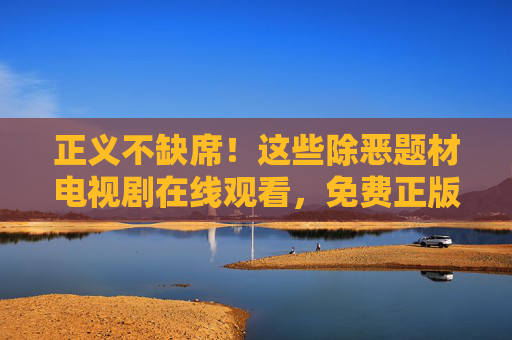 正义不缺席!这些除恶题材电视剧在线观看,免费正版全集全收录,正义不缺席!除恶题材电视剧免费正版全集在线观看 正义不缺席!这些除恶题材电视剧在线观看,免费正版全集全收录,正义不缺席!除恶题材电视剧免费正版全集在线观看