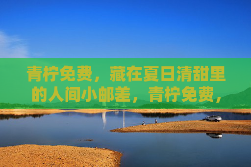青柠免费,藏在夏日清甜里的人间小邮差,青柠免费,藏在夏日清甜里的人间小邮差 青柠免费,藏在夏日清甜里的人间小邮差,青柠免费,藏在夏日清甜里的人间小邮差