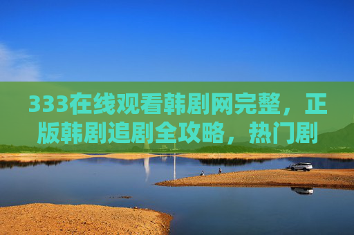 333在线观看韩剧网完整,正版韩剧追剧全攻略,热门剧集一网打尽,333韩剧网,正版追剧全攻略,热门剧集一网打尽 333在线观看韩剧网完整,正版韩剧追剧全攻略,热门剧集一网打尽,333韩剧网,正版追剧全攻略,热门剧集一网打尽