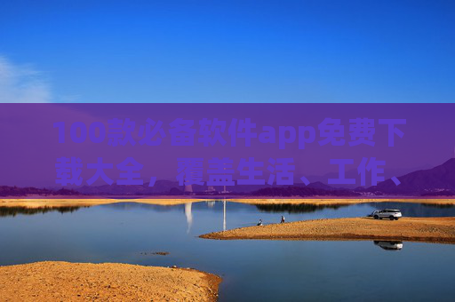 100款必备软件app免费下载大全,覆盖生活、工作、学习全场景,实用又省钱!100款必备软件app免费下载大全,全场景覆盖,实用又省钱! 100款必备软件app免费下载大全,覆盖生活、工作、学习全场景,实用又省钱!100款必备软件app免费下载大全,全场景覆盖,实用又省钱!
