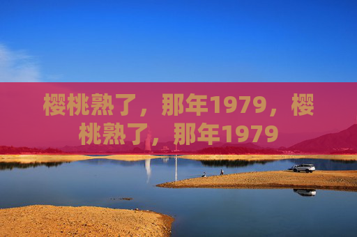 樱桃熟了,那年1979,樱桃熟了,那年1979 樱桃熟了,那年1979,樱桃熟了,那年1979