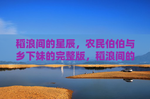 稻浪间的星辰，农民伯伯与乡下妹的完整版，稻浪间的星辰，农民伯伯与乡下妹的完整版