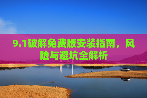 9.1破解免费版安装指南，风险与避坑全解析