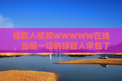 绿巨人视频WWWWW在线,当砸一切的绿巨人承包了全网的笑点!绿巨人在线砸一切,承包全网笑点! 绿巨人视频WWWWW在线,当砸一切的绿巨人承包了全网的笑点!绿巨人在线砸一切,承包全网笑点!