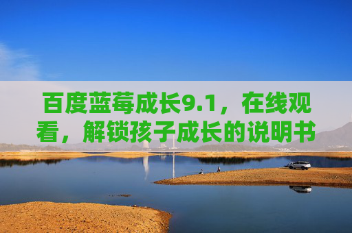 百度蓝莓成长9.1,在线观看,解锁孩子成长的说明书,百度蓝莓成长9.1,在线观看解锁孩子成长说明书 百度蓝莓成长9.1,在线观看,解锁孩子成长的说明书,百度蓝莓成长9.1,在线观看解锁孩子成长说明书