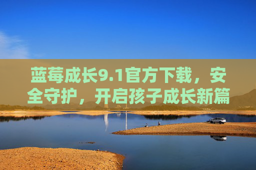 蓝莓成长9.1官方下载，安全守护，开启孩子成长新篇章，蓝莓成长9.1官方下载，安全守护，开启孩子成长新篇章