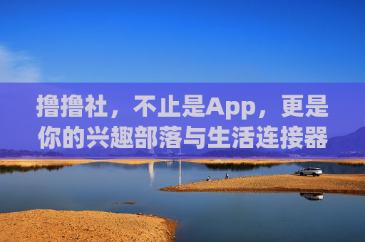 撸撸社，不止是App，更是你的兴趣部落与生活连接器，撸撸社，不止是App，更是兴趣部落与生活连接器