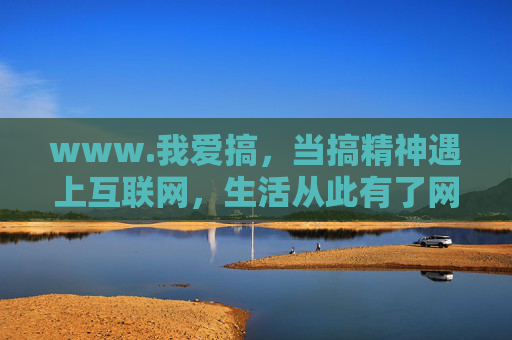 www.我爱搞,当搞精神遇上互联网,生活从此有了网感,当搞精神遇上互联网,生活从此有了网感 www.我爱搞,当搞精神遇上互联网,生活从此有了网感,当搞精神遇上互联网,生活从此有了网感
