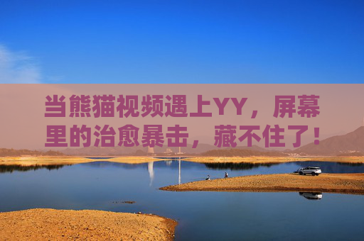 当熊猫视频遇上YY,屏幕里的治愈暴击,藏不住了!YY熊猫视频,治愈暴击藏不住! 当熊猫视频遇上YY,屏幕里的治愈暴击,藏不住了!YY熊猫视频,治愈暴击藏不住!