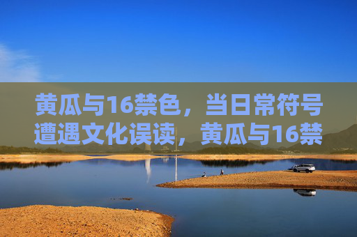 黄瓜与16禁色,当日常符号遭遇文化误读,黄瓜与16禁色,日常符号的文化误读 黄瓜与16禁色,当日常符号遭遇文化误读,黄瓜与16禁色,日常符号的文化误读