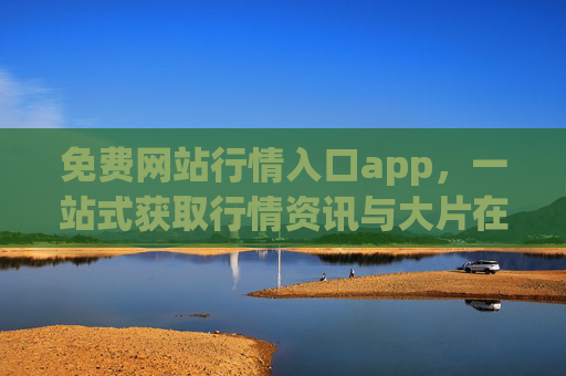 免费网站行情入口app，一站式获取行情资讯与大片在线下载指南，免费行情入口app，一站式获取行情资讯与大片下载指南