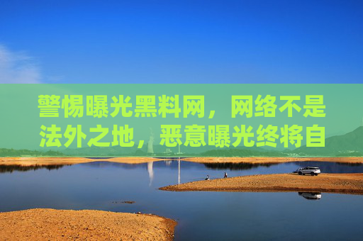 警惕曝光黑料网，网络不是法外之地，恶意曝光终将自食其果，警惕曝光黑料网，网络非法外之地，恶意曝光终自食其果