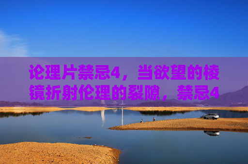 论理片禁忌4，当欲望的棱镜折射伦理的裂隙，禁忌4，欲望棱镜折射的伦理裂隙