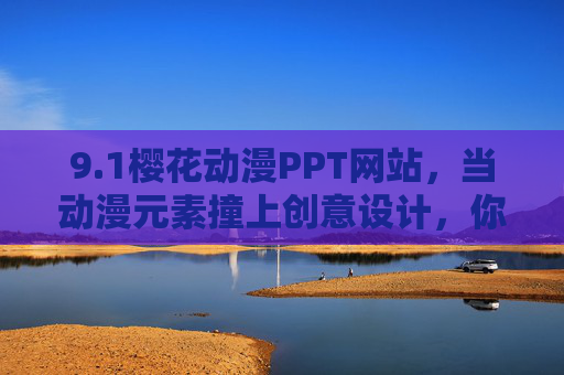 9.1樱花动漫PPT网站,当动漫元素撞上创意设计,你的PPT也能C位出道 9.1樱花动漫PPT网站,当动漫元素撞上创意设计,你的PPT也能C位出道